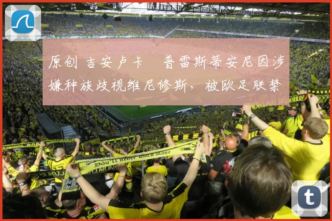 原创 吉安卢卡・普雷斯蒂安尼因涉嫌种族歧视维尼修斯，被欧足联禁赛