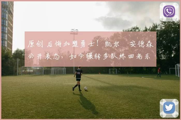 原创 后悔加盟勇士！凯尔・安德森公开表态，如今辗转多队终回老东家