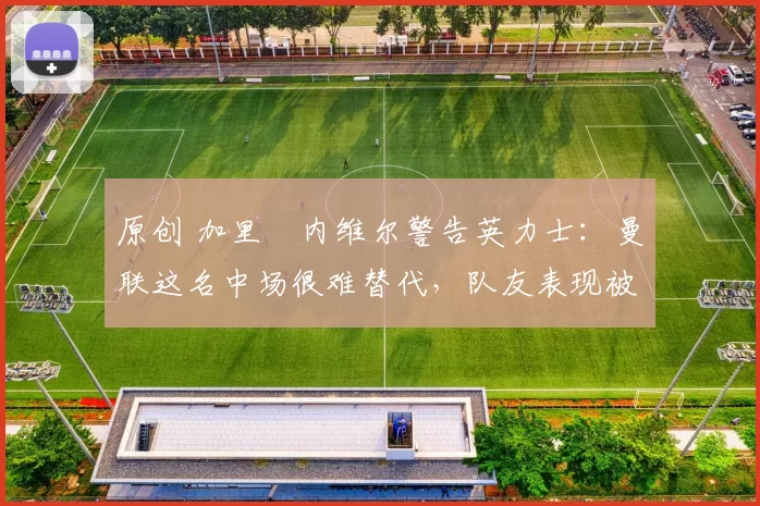 原创 加里・内维尔警告英力士：曼联这名中场很难替代，队友表现被赞 “离谱”