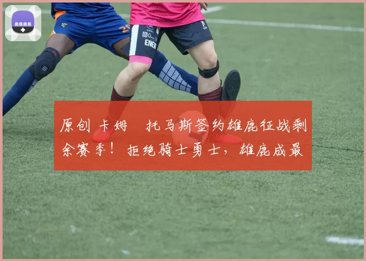 原创 卡姆・托马斯签约雄鹿征战剩余赛季！拒绝骑士勇士，雄鹿成最优选