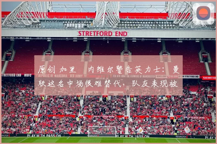 原创 加里・内维尔警告英力士：曼联这名中场很难替代，队友表现被赞 “离谱”