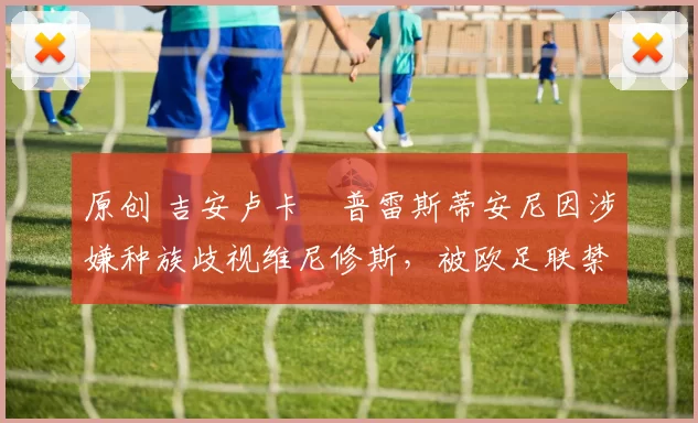 原创 吉安卢卡・普雷斯蒂安尼因涉嫌种族歧视维尼修斯，被欧足联禁赛