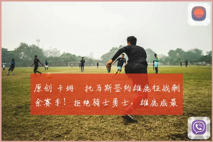 原创 卡姆・托马斯签约雄鹿征战剩余赛季！拒绝骑士勇士，雄鹿成最优选