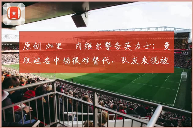 原创 加里・内维尔警告英力士:曼联这名中场很难替代,队友表现被赞 “离谱”