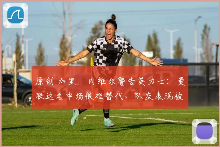 原创 加里・内维尔警告英力士:曼联这名中场很难替代,队友表现被赞 “离谱”
