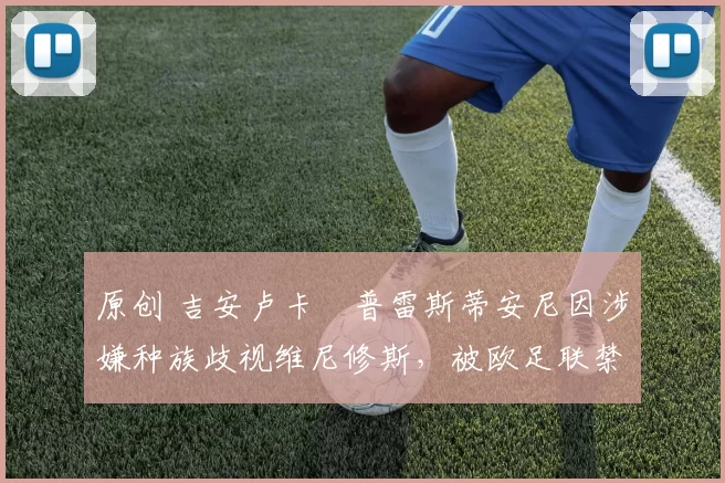 原创 吉安卢卡・普雷斯蒂安尼因涉嫌种族歧视维尼修斯,被欧足联禁赛