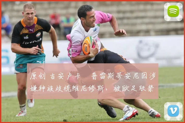 原创 吉安卢卡・普雷斯蒂安尼因涉嫌种族歧视维尼修斯，被欧足联禁赛