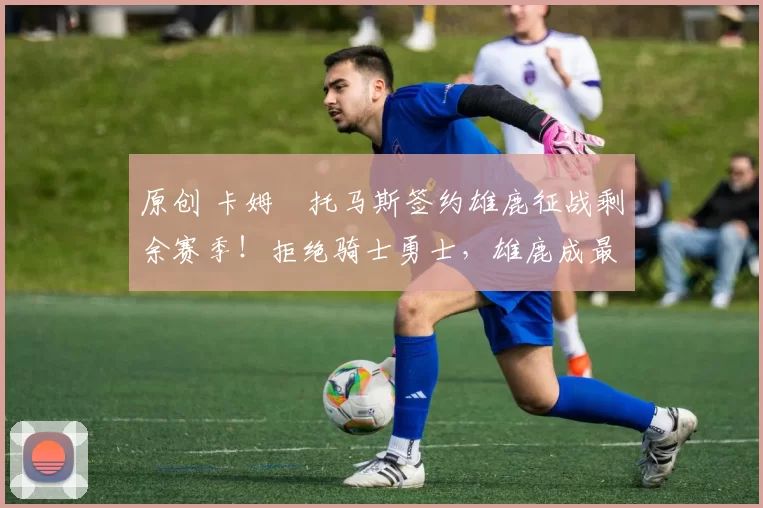 原创 卡姆・托马斯签约雄鹿征战剩余赛季！拒绝骑士勇士，雄鹿成最优选