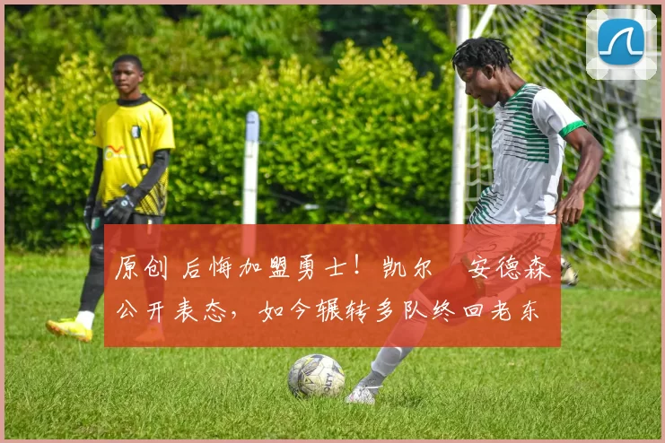 原创 后悔加盟勇士！凯尔・安德森公开表态，如今辗转多队终回老东家