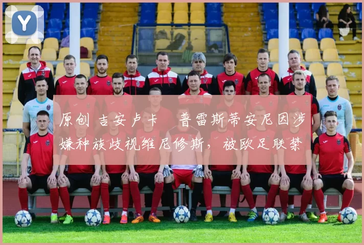 原创 吉安卢卡・普雷斯蒂安尼因涉嫌种族歧视维尼修斯，被欧足联禁赛