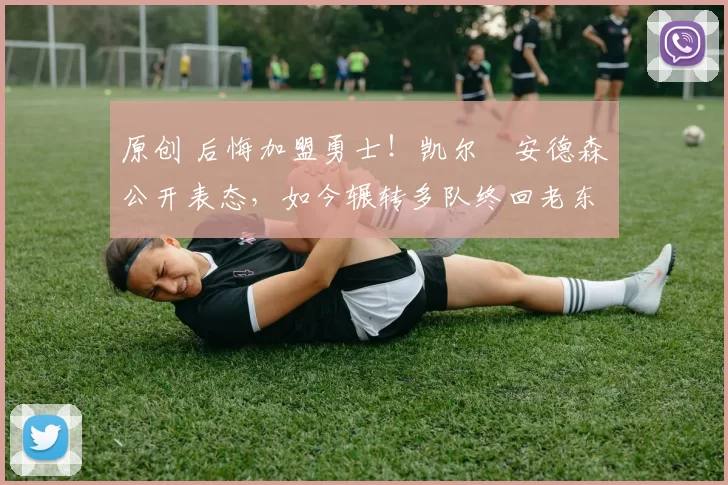 原创 后悔加盟勇士！凯尔・安德森公开表态，如今辗转多队终回老东家