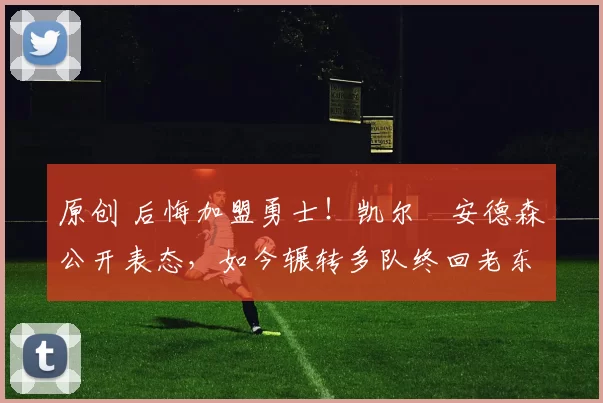 原创 后悔加盟勇士！凯尔・安德森公开表态，如今辗转多队终回老东家