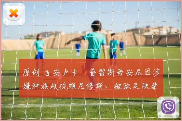 原创 吉安卢卡・普雷斯蒂安尼因涉嫌种族歧视维尼修斯，被欧足联禁赛