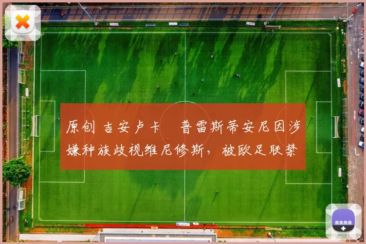 原创 吉安卢卡・普雷斯蒂安尼因涉嫌种族歧视维尼修斯,被欧足联禁赛