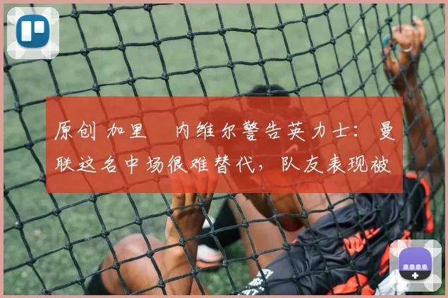 原创 加里・内维尔警告英力士:曼联这名中场很难替代,队友表现被赞 “离谱”