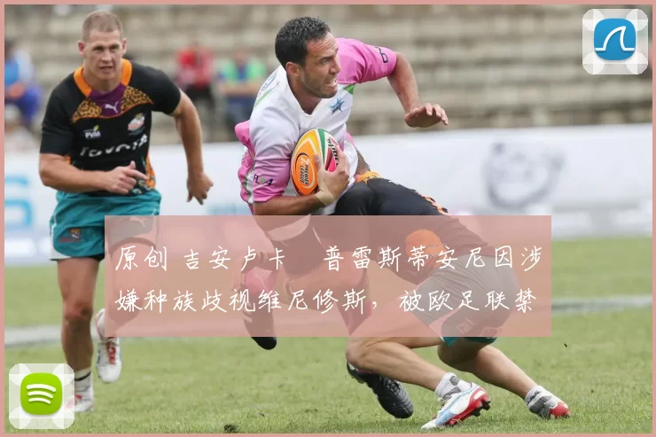 原创 吉安卢卡・普雷斯蒂安尼因涉嫌种族歧视维尼修斯，被欧足联禁赛