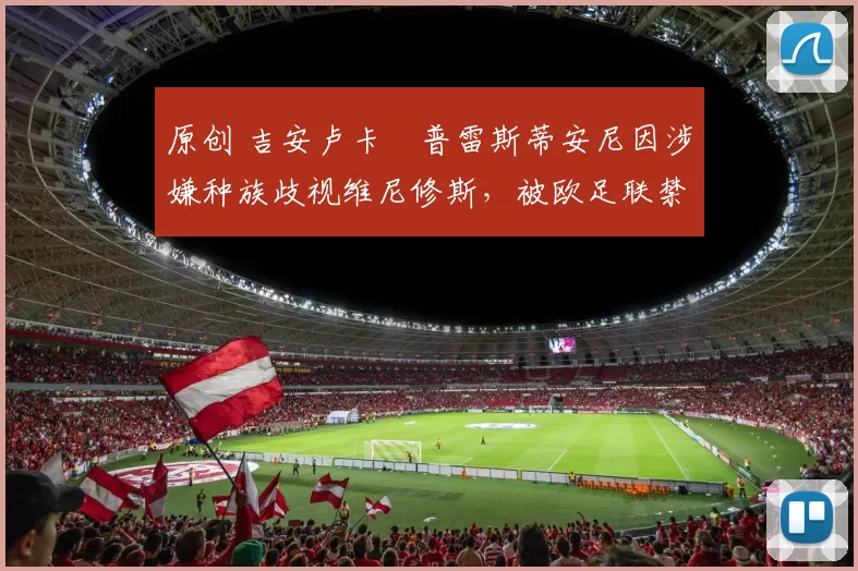 原创 吉安卢卡・普雷斯蒂安尼因涉嫌种族歧视维尼修斯,被欧足联禁赛