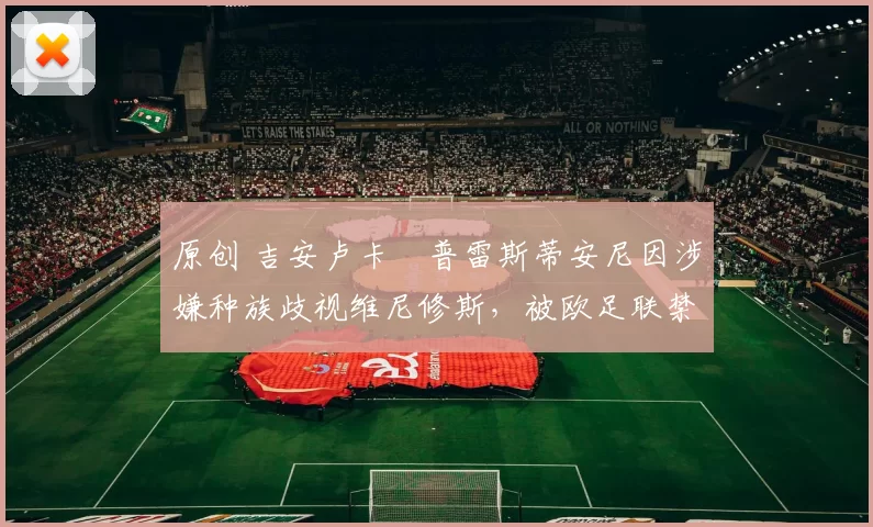 原创 吉安卢卡・普雷斯蒂安尼因涉嫌种族歧视维尼修斯,被欧足联禁赛