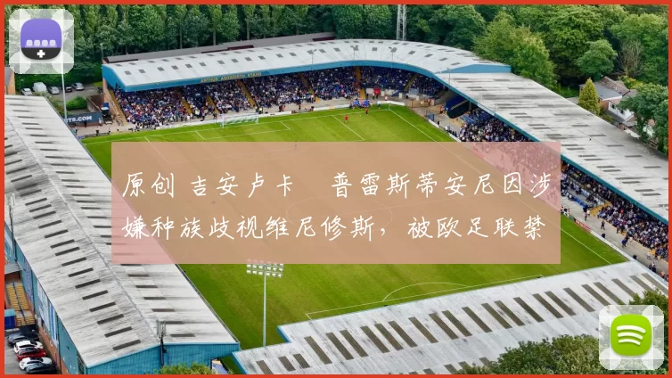 原创 吉安卢卡・普雷斯蒂安尼因涉嫌种族歧视维尼修斯，被欧足联禁赛