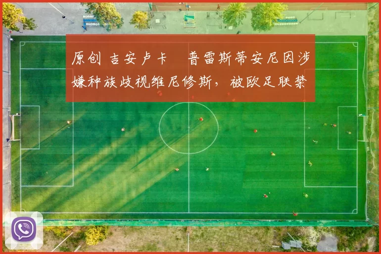 原创 吉安卢卡・普雷斯蒂安尼因涉嫌种族歧视维尼修斯，被欧足联禁赛