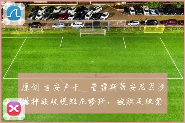 原创 吉安卢卡・普雷斯蒂安尼因涉嫌种族歧视维尼修斯,被欧足联禁赛