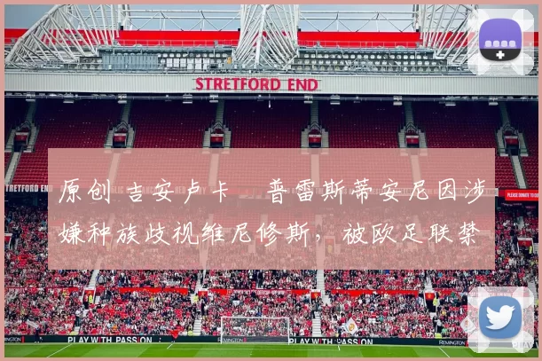 原创 吉安卢卡・普雷斯蒂安尼因涉嫌种族歧视维尼修斯,被欧足联禁赛