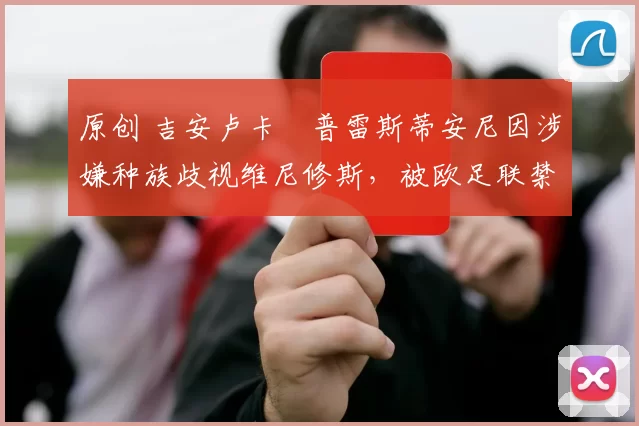 原创 吉安卢卡・普雷斯蒂安尼因涉嫌种族歧视维尼修斯,被欧足联禁赛