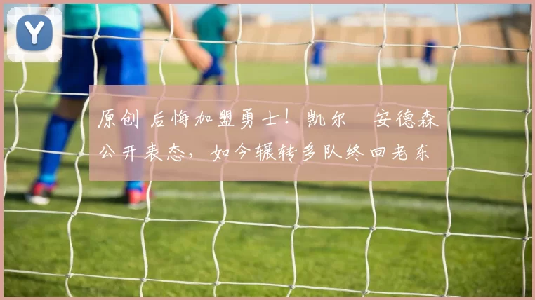 原创 后悔加盟勇士！凯尔・安德森公开表态，如今辗转多队终回老东家