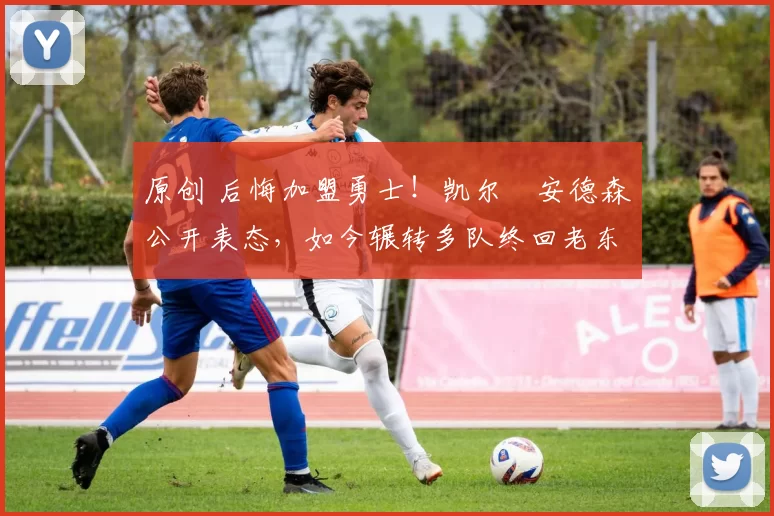 原创 后悔加盟勇士！凯尔・安德森公开表态，如今辗转多队终回老东家