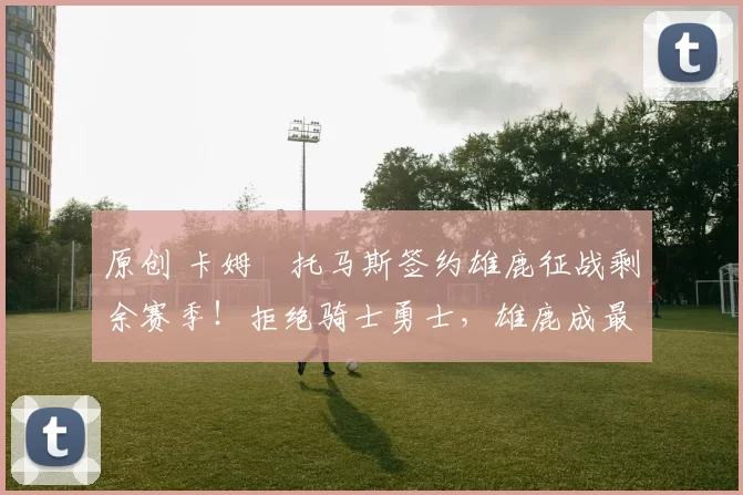 原创 卡姆・托马斯签约雄鹿征战剩余赛季！拒绝骑士勇士，雄鹿成最优选