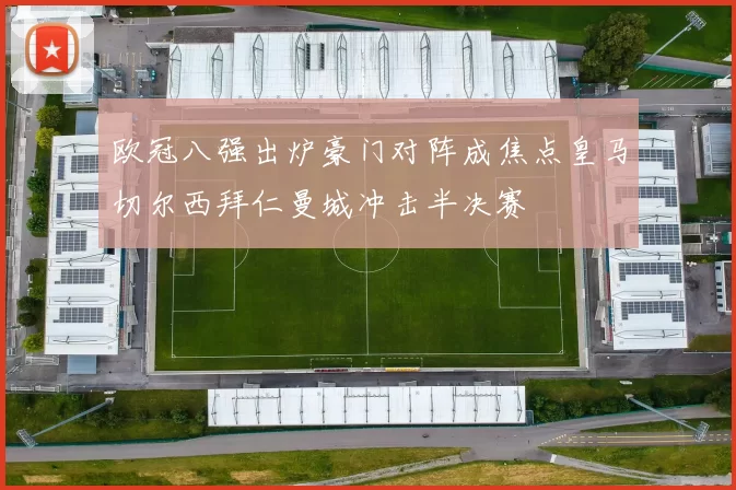 欧冠八强出炉豪门对阵成焦点皇马切尔西拜仁曼城冲击半决赛