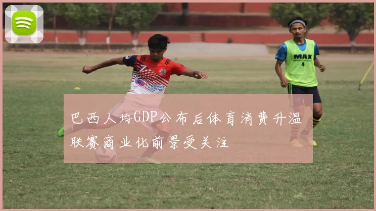 巴西人均GDP公布后体育消费升温 联赛商业化前景受关注