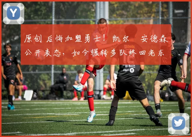 原创 后悔加盟勇士！凯尔・安德森公开表态，如今辗转多队终回老东家
