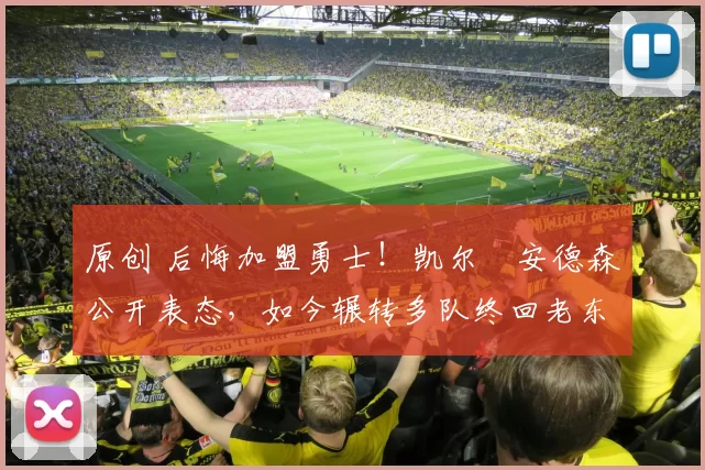 原创 后悔加盟勇士！凯尔・安德森公开表态，如今辗转多队终回老东家