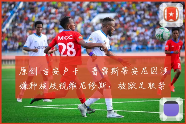 原创 吉安卢卡・普雷斯蒂安尼因涉嫌种族歧视维尼修斯，被欧足联禁赛
