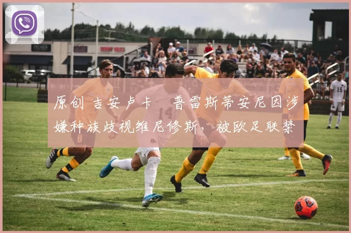 原创 吉安卢卡・普雷斯蒂安尼因涉嫌种族歧视维尼修斯，被欧足联禁赛