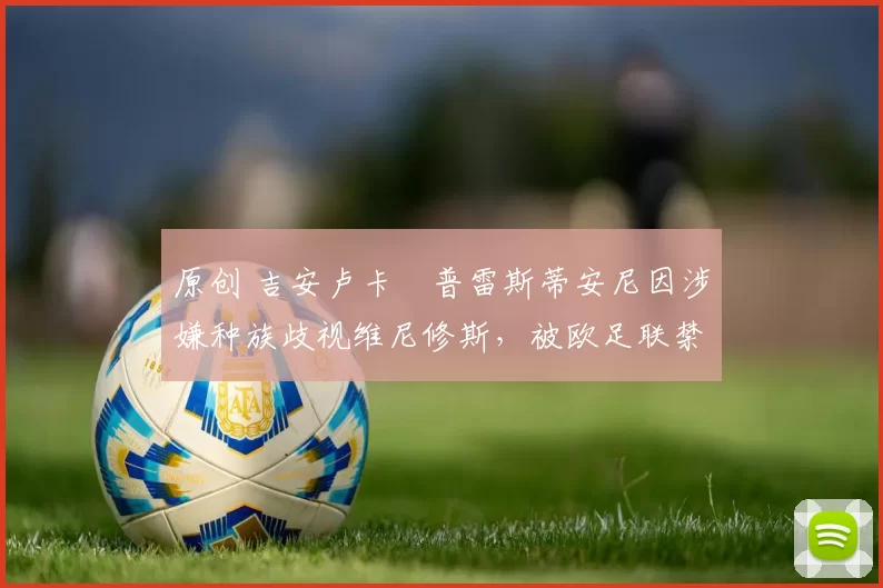 原创 吉安卢卡・普雷斯蒂安尼因涉嫌种族歧视维尼修斯,被欧足联禁赛