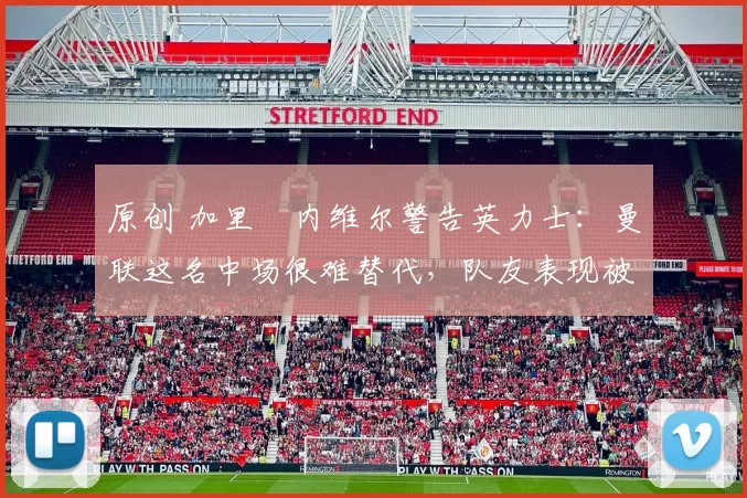 原创 加里・内维尔警告英力士:曼联这名中场很难替代,队友表现被赞 “离谱”