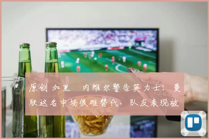 原创 加里・内维尔警告英力士:曼联这名中场很难替代,队友表现被赞 “离谱”