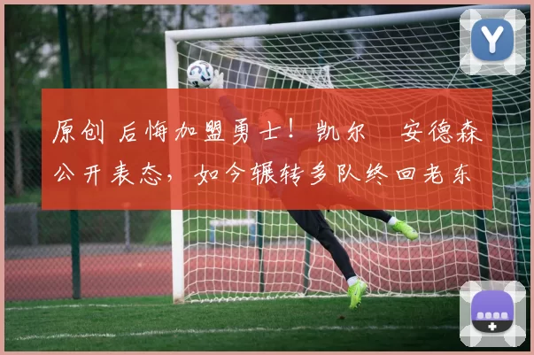 原创 后悔加盟勇士!凯尔・安德森公开表态,如今辗转多队终回老东家