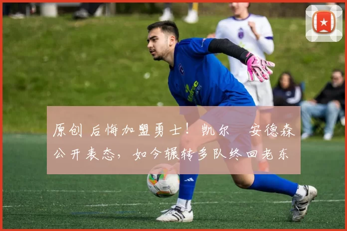 原创 后悔加盟勇士!凯尔・安德森公开表态,如今辗转多队终回老东家