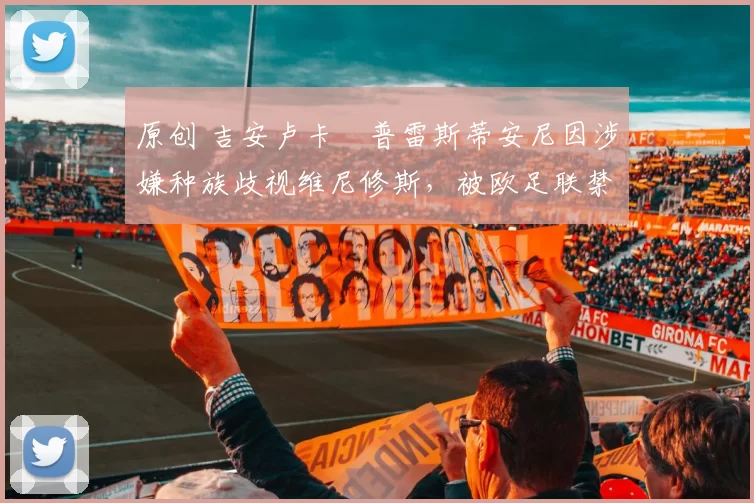 原创 吉安卢卡・普雷斯蒂安尼因涉嫌种族歧视维尼修斯，被欧足联禁赛