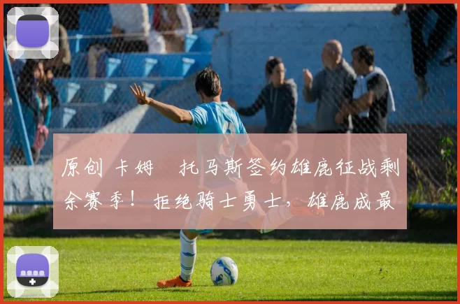 原创 卡姆・托马斯签约雄鹿征战剩余赛季！拒绝骑士勇士，雄鹿成最优选