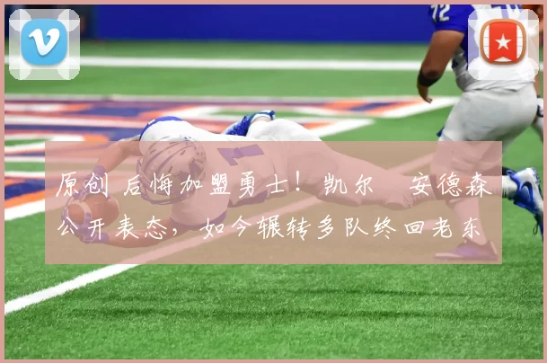 原创 后悔加盟勇士！凯尔・安德森公开表态，如今辗转多队终回老东家