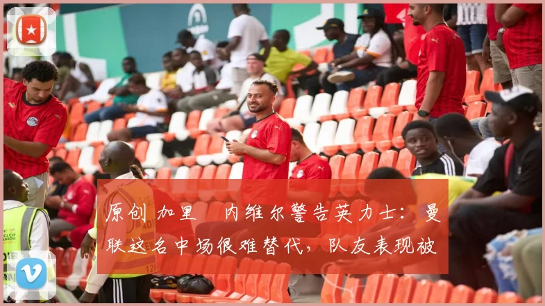 原创 加里・内维尔警告英力士:曼联这名中场很难替代,队友表现被赞 “离谱”