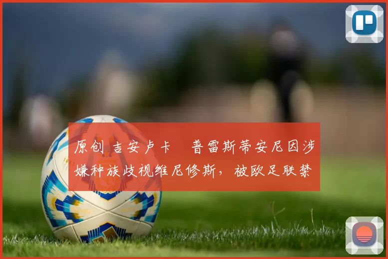 原创 吉安卢卡・普雷斯蒂安尼因涉嫌种族歧视维尼修斯，被欧足联禁赛