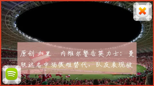 原创 加里・内维尔警告英力士：曼联这名中场很难替代，队友表现被赞 “离谱”