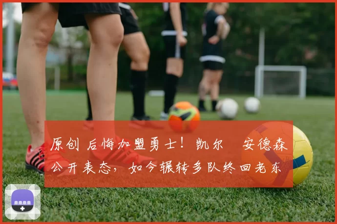 原创 后悔加盟勇士！凯尔・安德森公开表态，如今辗转多队终回老东家