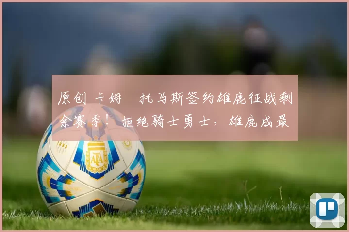 原创 卡姆・托马斯签约雄鹿征战剩余赛季！拒绝骑士勇士，雄鹿成最优选