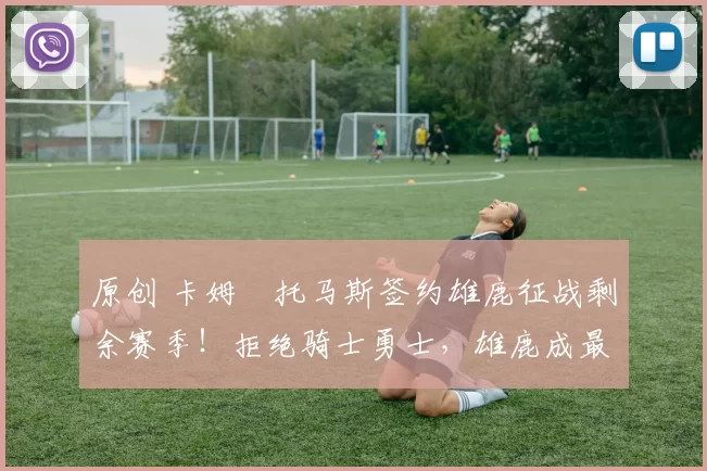 原创 卡姆・托马斯签约雄鹿征战剩余赛季！拒绝骑士勇士，雄鹿成最优选